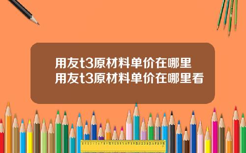 用友t3原材料单价在哪里用友t3原材料单价在哪里看