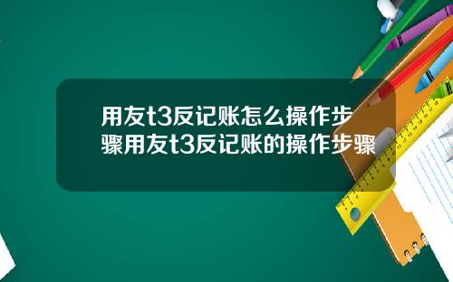用友t3反记账怎么操作步骤用友t3反记账的操作步骤