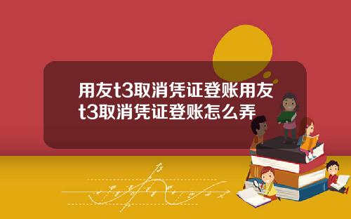 用友t3取消凭证登账用友t3取消凭证登账怎么弄