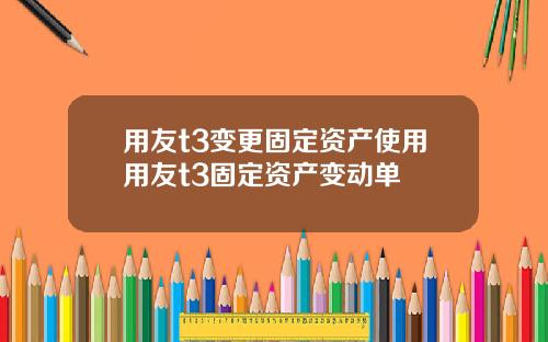 用友t3变更固定资产使用用友t3固定资产变动单