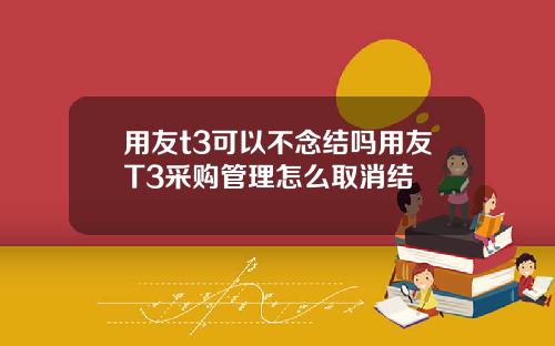 用友t3可以不念结吗用友T3采购管理怎么取消结