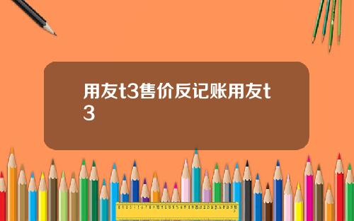 用友t3售价反记账用友t3
