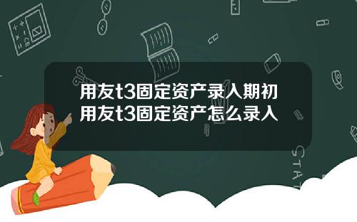 用友t3固定资产录入期初用友t3固定资产怎么录入