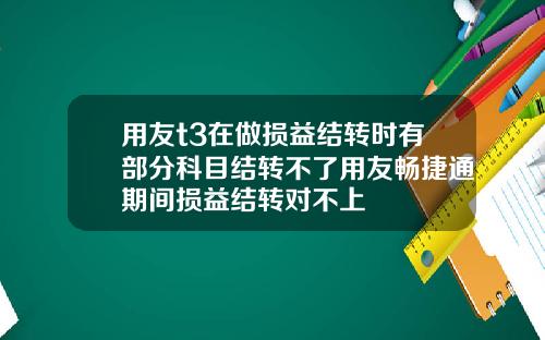用友t3在做损益结转时有部分科目结转不了用友畅捷通期间损益结转对不上