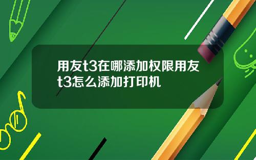 用友t3在哪添加权限用友t3怎么添加打印机