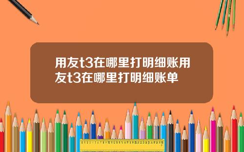 用友t3在哪里打明细账用友t3在哪里打明细账单