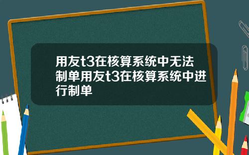 用友t3在核算系统中无法制单用友t3在核算系统中进行制单