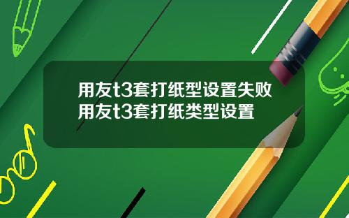 用友t3套打纸型设置失败用友t3套打纸类型设置