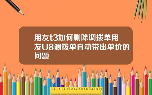 用友t3如何删除调拨单用友U8调拨单自动带出单价的问题