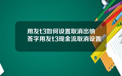 用友t3如何设置取消出纳签字用友t3现金流取消设置