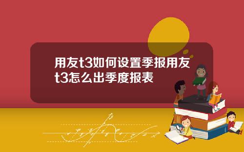 用友t3如何设置季报用友t3怎么出季度报表