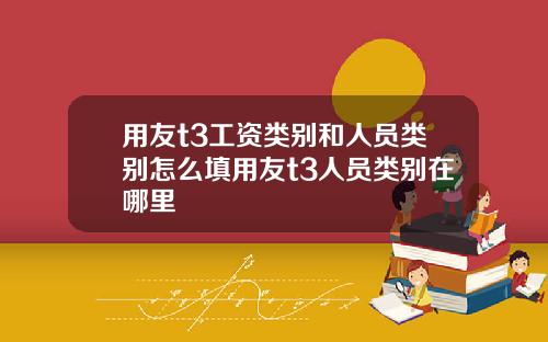 用友t3工资类别和人员类别怎么填用友t3人员类别在哪里
