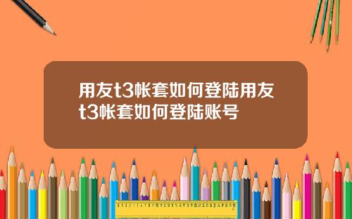 用友t3帐套如何登陆用友t3帐套如何登陆账号