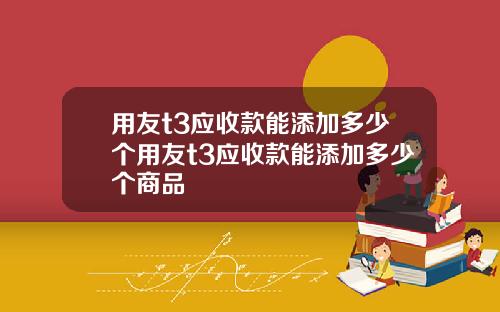 用友t3应收款能添加多少个用友t3应收款能添加多少个商品