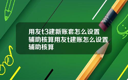 用友t3建新账套怎么设置辅助核算用友t建账怎么设置辅助核算
