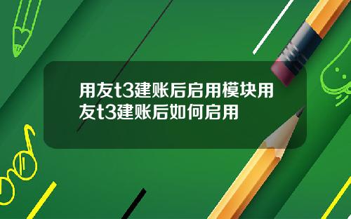 用友t3建账后启用模块用友t3建账后如何启用