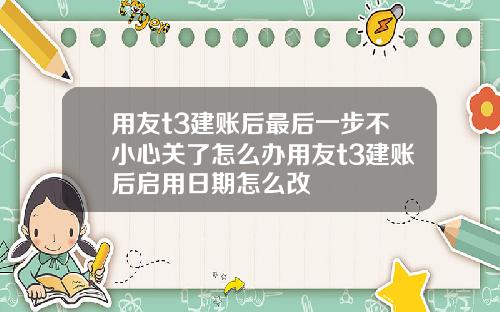 用友t3建账后最后一步不小心关了怎么办用友t3建账后启用日期怎么改