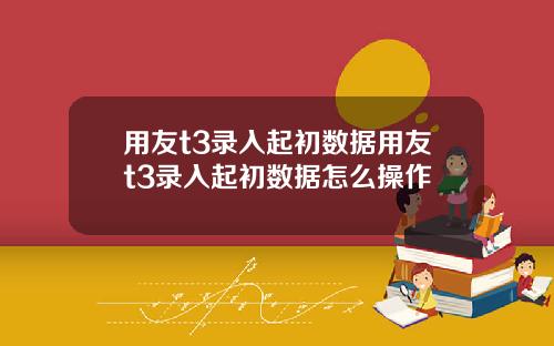 用友t3录入起初数据用友t3录入起初数据怎么操作