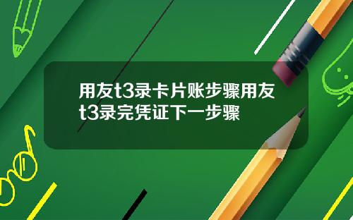 用友t3录卡片账步骤用友t3录完凭证下一步骤