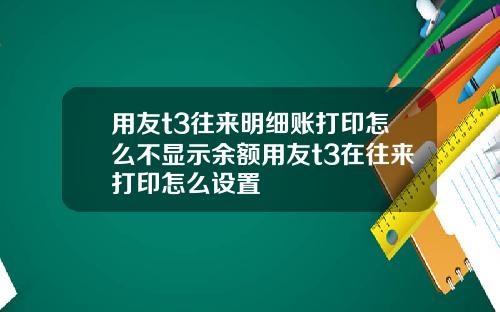 用友t3往来明细账打印怎么不显示余额用友t3在往来打印怎么设置