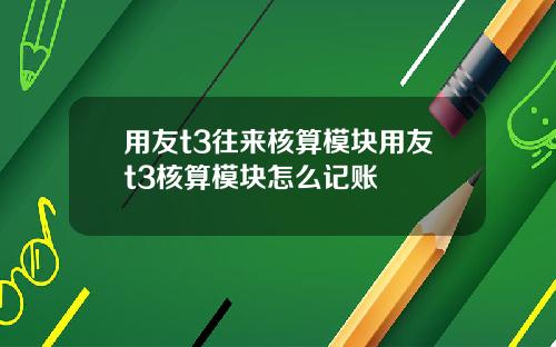 用友t3往来核算模块用友t3核算模块怎么记账