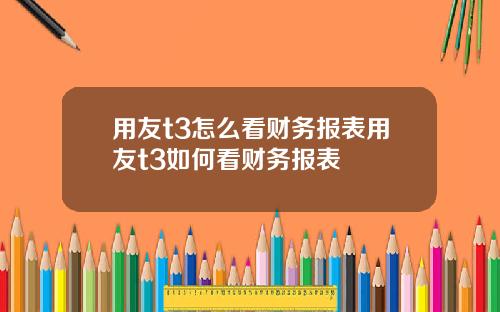 用友t3怎么看财务报表用友t3如何看财务报表