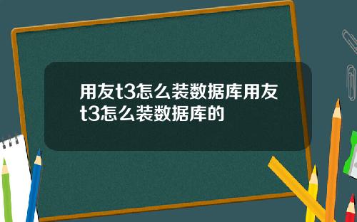 用友t3怎么装数据库用友t3怎么装数据库的