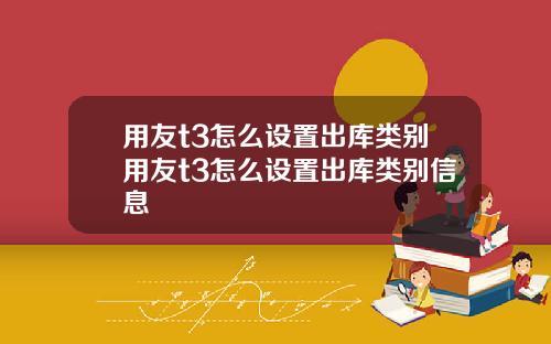 用友t3怎么设置出库类别用友t3怎么设置出库类别信息