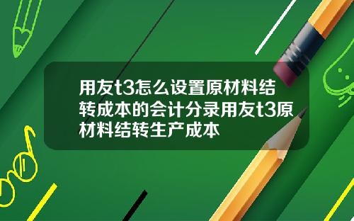 用友t3怎么设置原材料结转成本的会计分录用友t3原材料结转生产成本