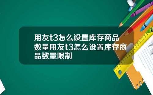 用友t3怎么设置库存商品数量用友t3怎么设置库存商品数量限制
