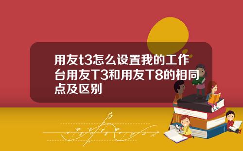 用友t3怎么设置我的工作台用友T3和用友T8的相同点及区别
