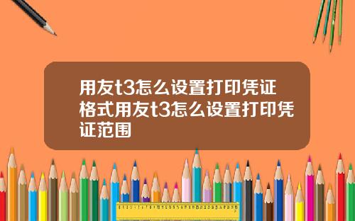 用友t3怎么设置打印凭证格式用友t3怎么设置打印凭证范围