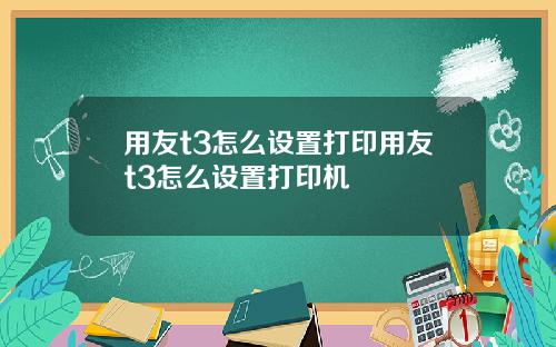 用友t3怎么设置打印用友t3怎么设置打印机