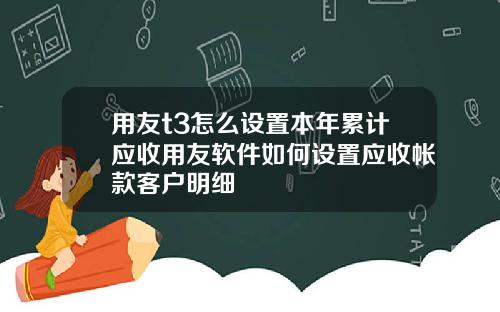 用友t3怎么设置本年累计应收用友软件如何设置应收帐款客户明细
