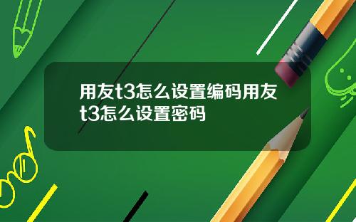 用友t3怎么设置编码用友t3怎么设置密码