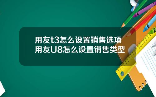 用友t3怎么设置销售选项用友U8怎么设置销售类型