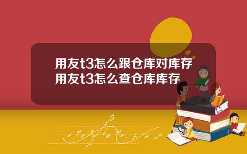 用友t3怎么跟仓库对库存用友t3怎么查仓库库存
