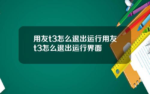 用友t3怎么退出运行用友t3怎么退出运行界面