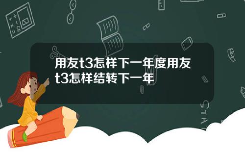 用友t3怎样下一年度用友t3怎样结转下一年