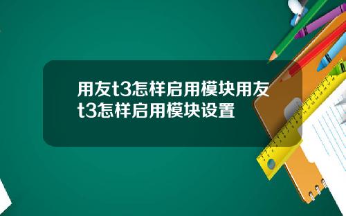 用友t3怎样启用模块用友t3怎样启用模块设置