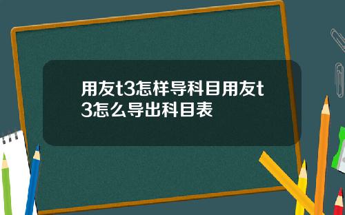 用友t3怎样导科目用友t3怎么导出科目表