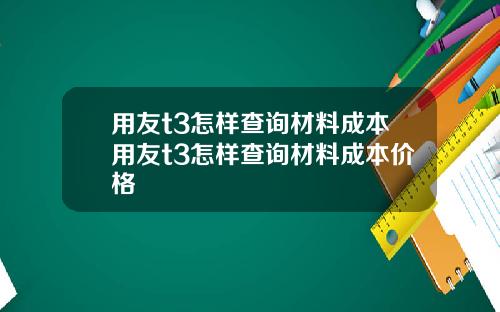 用友t3怎样查询材料成本用友t3怎样查询材料成本价格