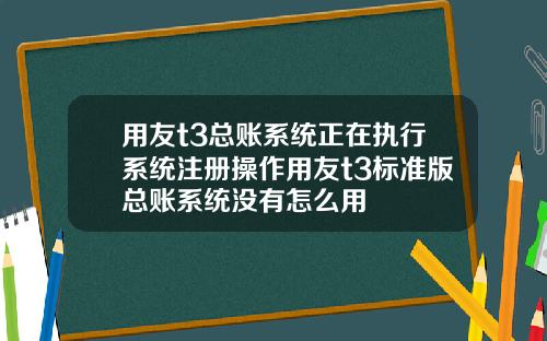 用友t3总账系统正在执行系统注册操作用友t3标准版总账系统没有怎么用