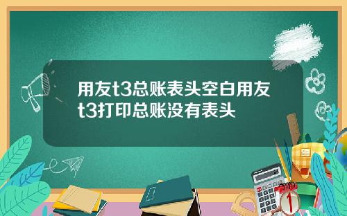 用友t3总账表头空白用友t3打印总账没有表头