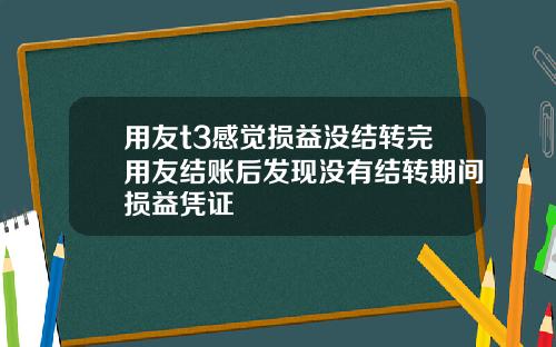 用友t3感觉损益没结转完用友结账后发现没有结转期间损益凭证
