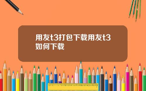 用友t3打包下载用友t3如何下载