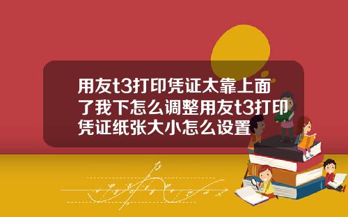 用友t3打印凭证太靠上面了我下怎么调整用友t3打印凭证纸张大小怎么设置