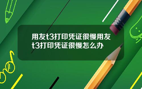 用友t3打印凭证很慢用友t3打印凭证很慢怎么办