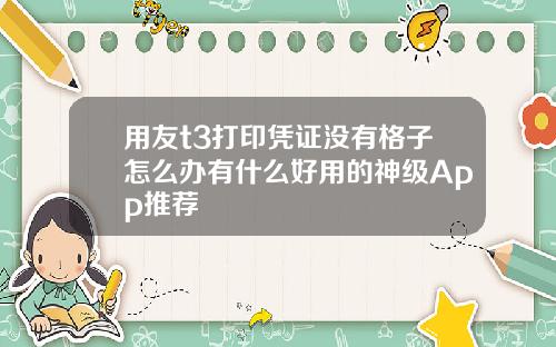 用友t3打印凭证没有格子怎么办有什么好用的神级App推荐