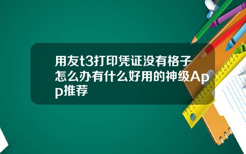 用友t3打印凭证没有格子怎么办有什么好用的神级App推荐